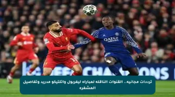 ترددات مجانية.. القنوات الناقلة لمباراة ليفربول وأتلتيكو مدريد وتفاصيل المشفرة